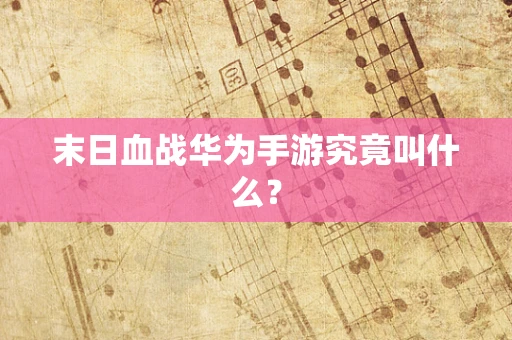 末日血战华为手游究竟叫什么？