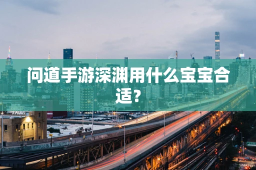 问道手游深渊用什么宝宝合适？