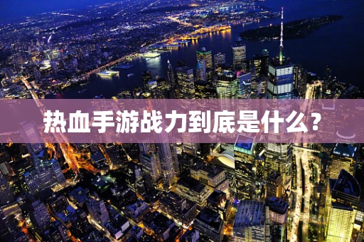 热血手游战力到底是什么？