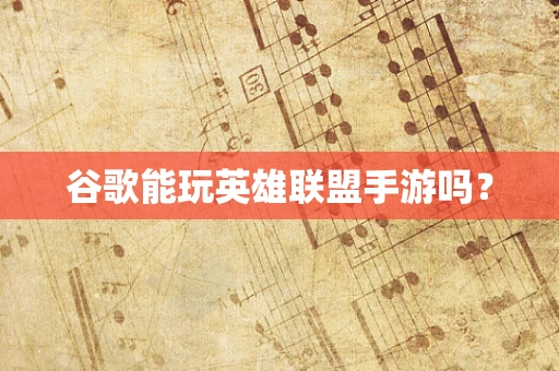 谷歌能玩英雄联盟手游吗？