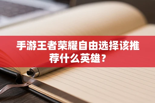 手游王者荣耀自由选择该推荐什么英雄？