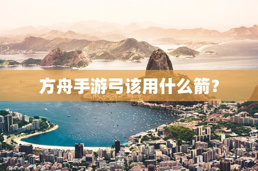 方舟手游弓该用什么箭？