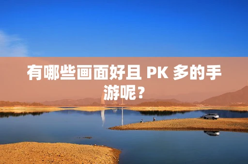 有哪些画面好且 PK 多的手游呢？