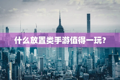什么放置类手游值得一玩？