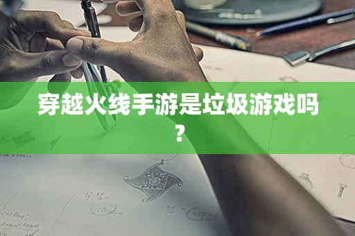 穿越火线手游是垃圾游戏吗？