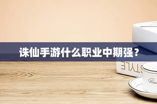 诛仙手游什么职业中期强？