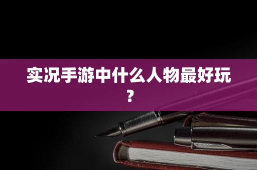 实况手游中什么人物最好玩？