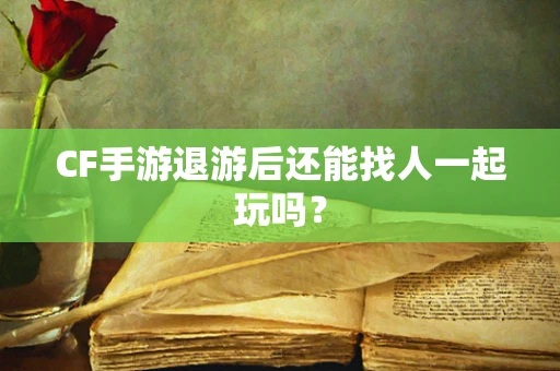 CF手游退游后还能找人一起玩吗？