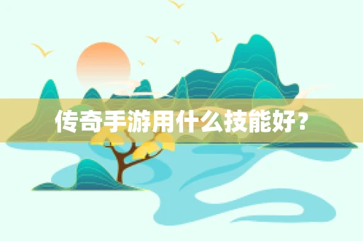 传奇手游用什么技能好？