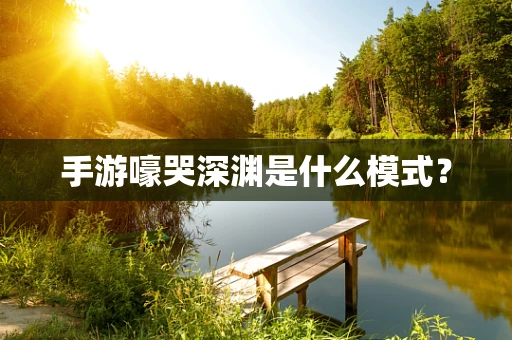 手游嚎哭深渊是什么模式？