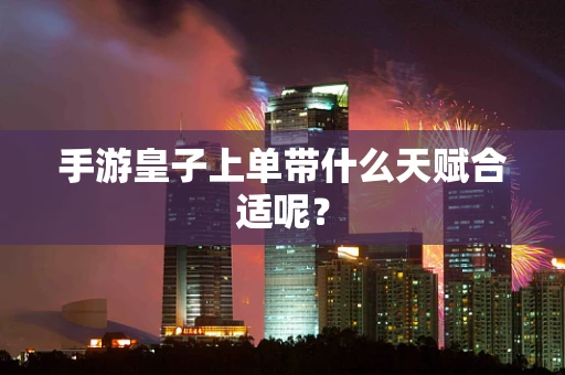 手游皇子上单带什么天赋合适呢？
