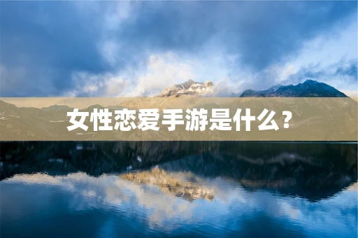 女性恋爱手游是什么？
