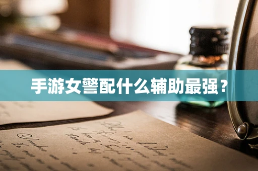 手游女警配什么辅助最强？