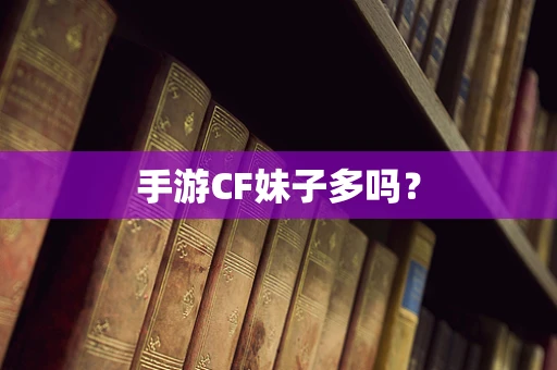 手游CF妹子多吗？