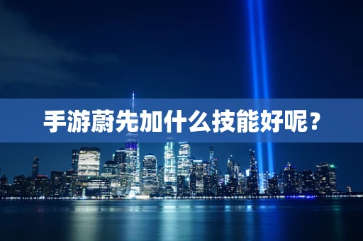 手游蔚先加什么技能好呢？