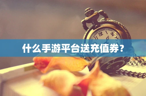 什么手游平台送充值券？