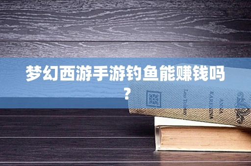 梦幻西游手游钓鱼能赚钱吗？