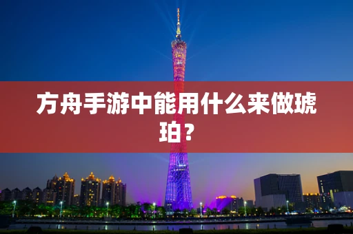 方舟手游中能用什么来做琥珀？
