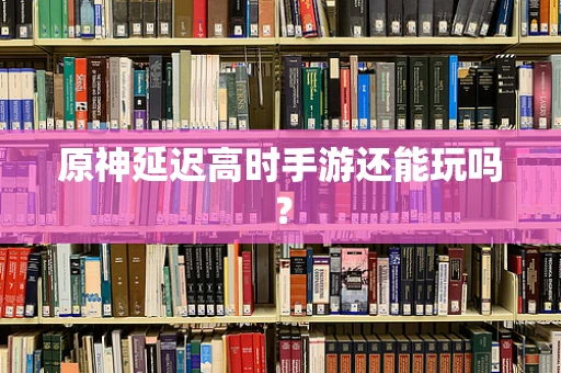 原神延迟高时手游还能玩吗？