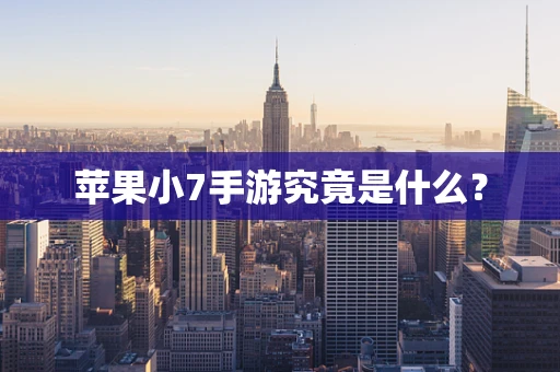 苹果小7手游究竟是什么？