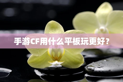 手游CF用什么平板玩更好？