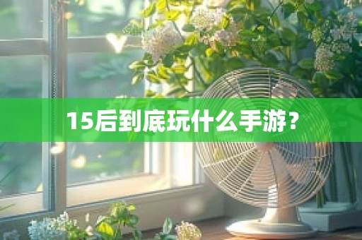15后到底玩什么手游？