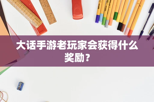 大话手游老玩家会获得什么奖励？