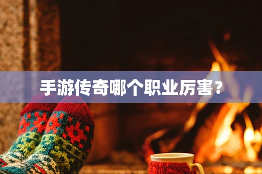手游传奇哪个职业厉害？