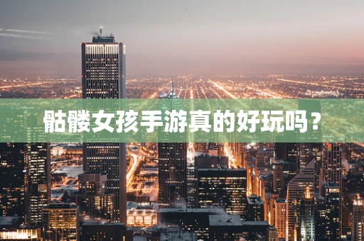 骷髅女孩手游真的好玩吗？