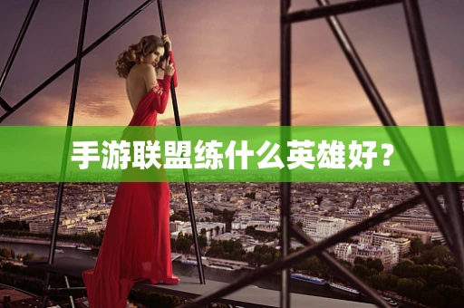手游联盟练什么英雄好？