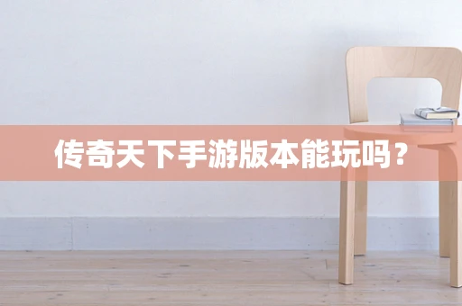 传奇天下手游版本能玩吗？
