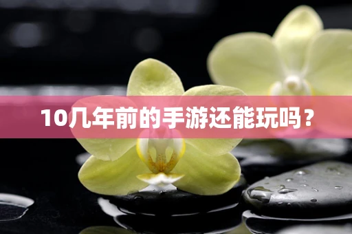 10几年前的手游还能玩吗？