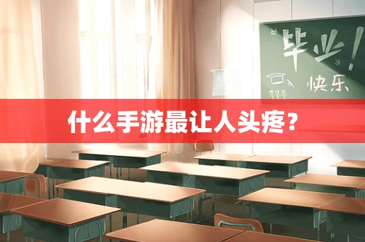 什么手游最让人头疼？