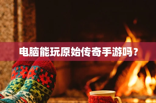 电脑能玩原始传奇手游吗？