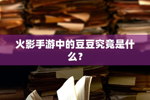 火影手游中的豆豆究竟是什么？