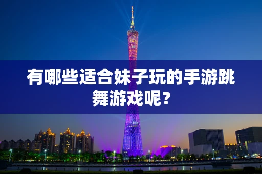 有哪些适合妹子玩的手游跳舞游戏呢？