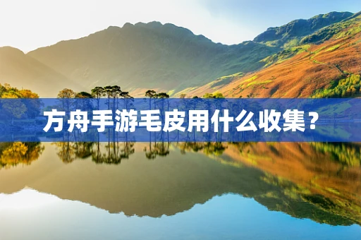 方舟手游毛皮用什么收集？