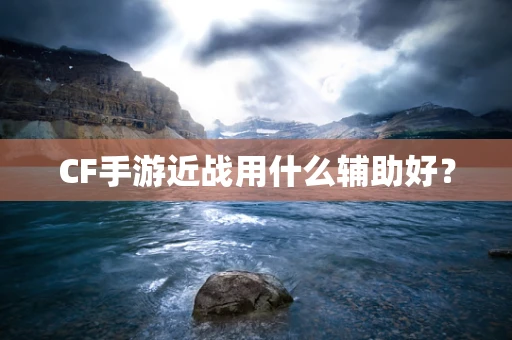 CF手游近战用什么辅助好？