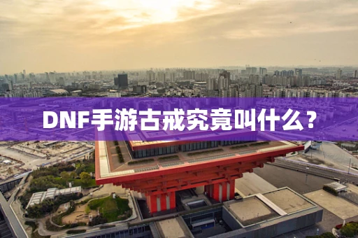 DNF手游古戒究竟叫什么？