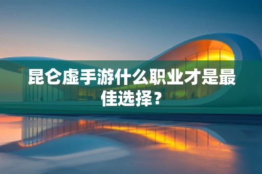 昆仑虚手游什么职业才是最佳选择？