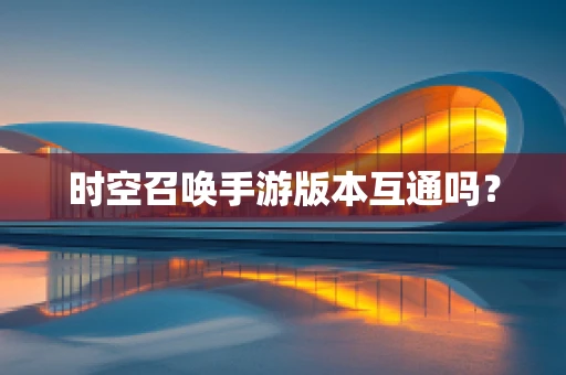 时空召唤手游版本互通吗？