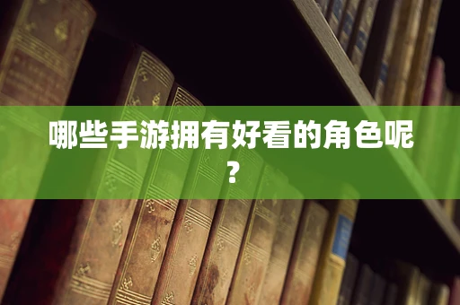 哪些手游拥有好看的角色呢？