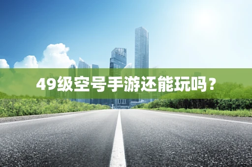49级空号手游还能玩吗？