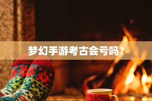 梦幻手游考古会亏吗？