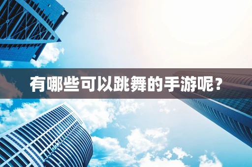 有哪些可以跳舞的手游呢？
