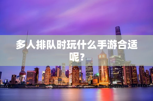 多人排队时玩什么手游合适呢？