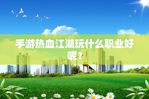 手游热血江湖玩什么职业好呢？