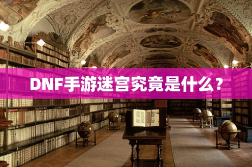 DNF手游迷宫究竟是什么？