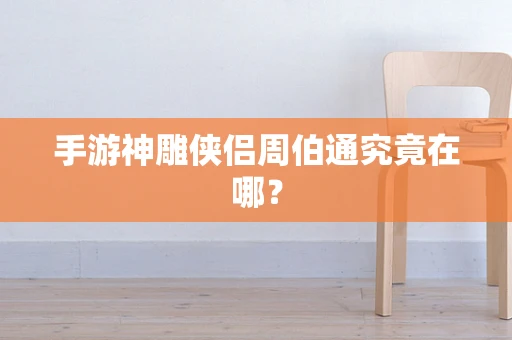 手游神雕侠侣周伯通究竟在哪？