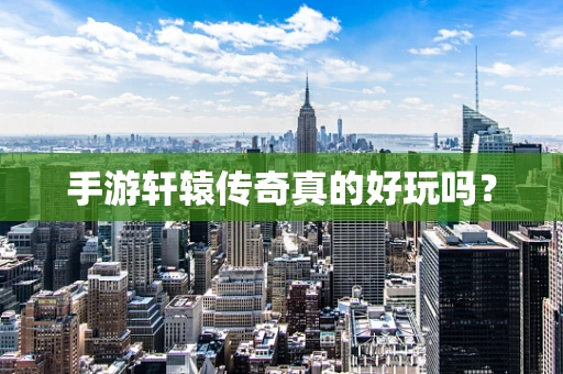 手游轩辕传奇真的好玩吗？